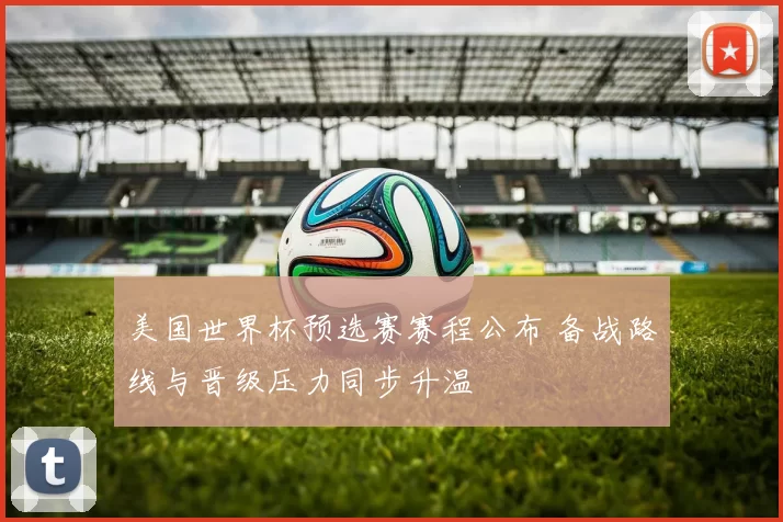 美国世界杯预选赛赛程公布 备战路线与晋级压力同步升温