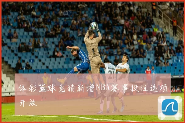 体彩篮球竞猜新增NBA赛事投注选项开放