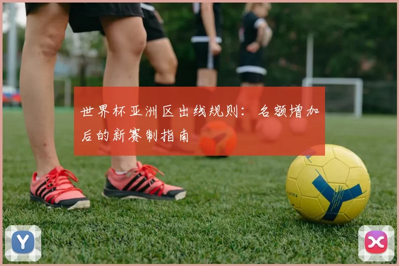 世界杯亚洲区出线规则:名额增加后的新赛制指南