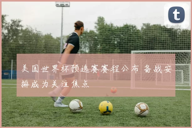 美国世界杯预选赛赛程公布 备战安排成为关注焦点