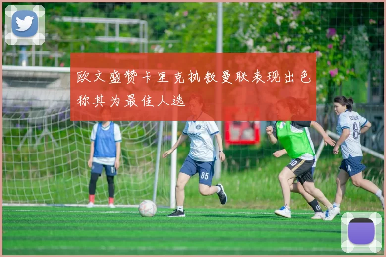 欧文盛赞卡里克执教曼联表现出色称其为最佳人选
