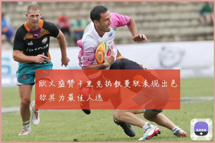 欧文盛赞卡里克执教曼联表现出色称其为最佳人选