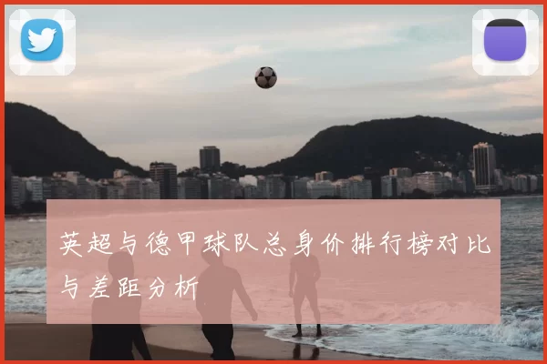 英超与德甲球队总身价排行榜对比与差距分析