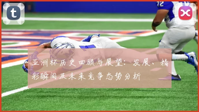 亚洲杯历史回顾与展望：发展、精彩瞬间及未来竞争态势分析