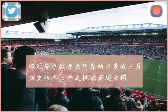 四冠争夺战开启阿森纳与曼城三月历史性齐头并进挑战英超荣耀
