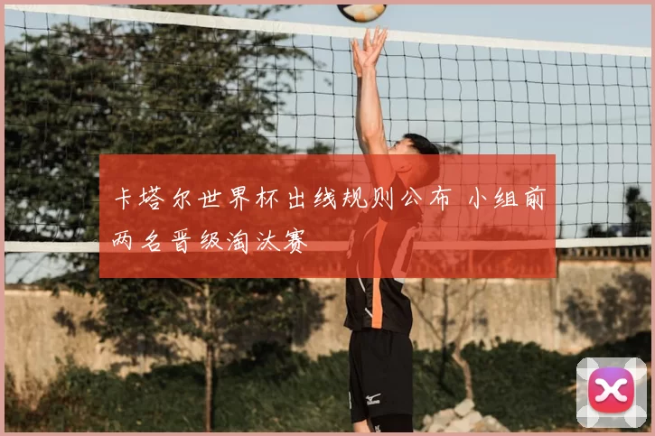 卡塔尔世界杯出线规则公布 小组前两名晋级淘汰赛