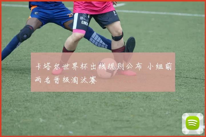 卡塔尔世界杯出线规则公布 小组前两名晋级淘汰赛