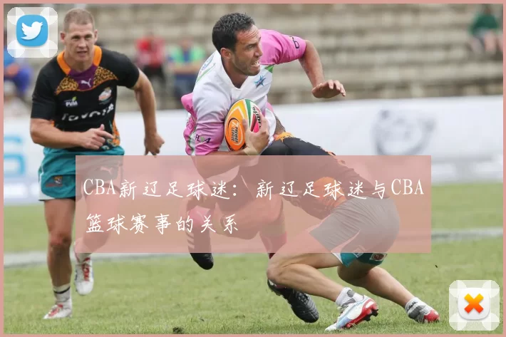 CBA新辽足球迷：新辽足球迷与CBA篮球赛事的关系