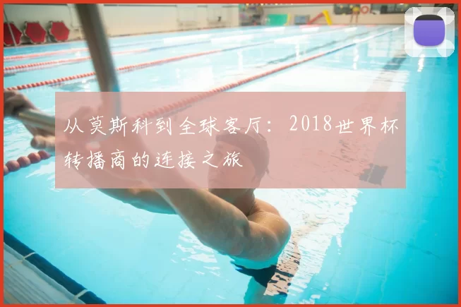 从莫斯科到全球客厅：2018世界杯转播商的连接之旅