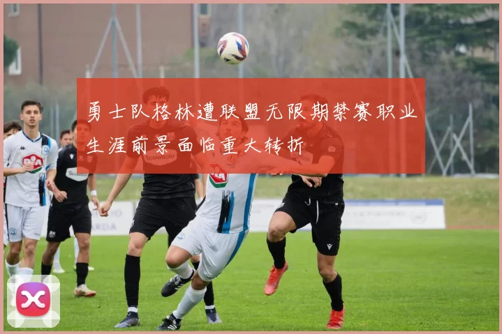 勇士队格林遭联盟无限期禁赛职业生涯前景面临重大转折