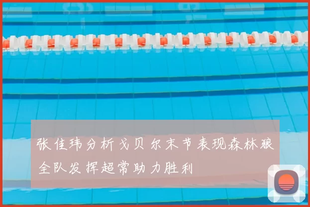 张佳玮分析戈贝尔末节表现森林狼全队发挥超常助力胜利