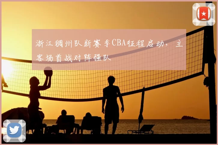 浙江稠州队新赛季CBA征程启动,主客场首战对阵强队