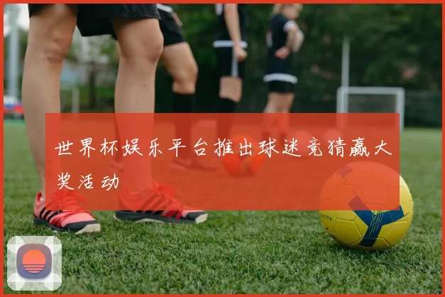 世界杯娱乐平台推出球迷竞猜赢大奖活动
