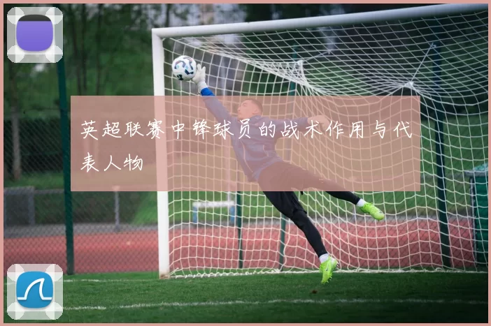 英超联赛中锋球员的战术作用与代表人物