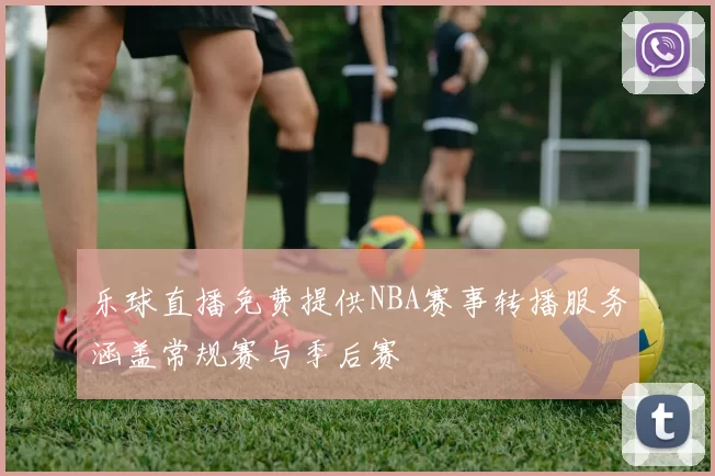 乐球直播免费提供NBA赛事转播服务涵盖常规赛与季后赛