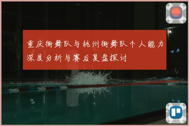 重庆街舞队与杭州街舞队个人能力深度分析与赛后复盘探讨