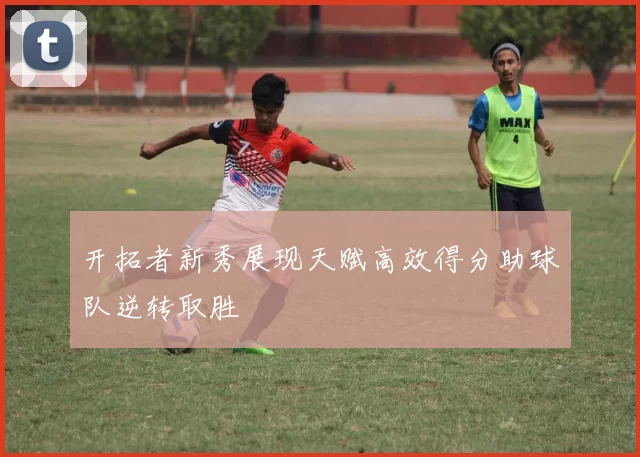 开拓者新秀展现天赋高效得分助球队逆转取胜