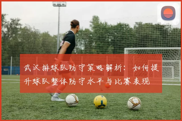 武汉排球队防守策略解析：如何提升球队整体防守水平与比赛表现