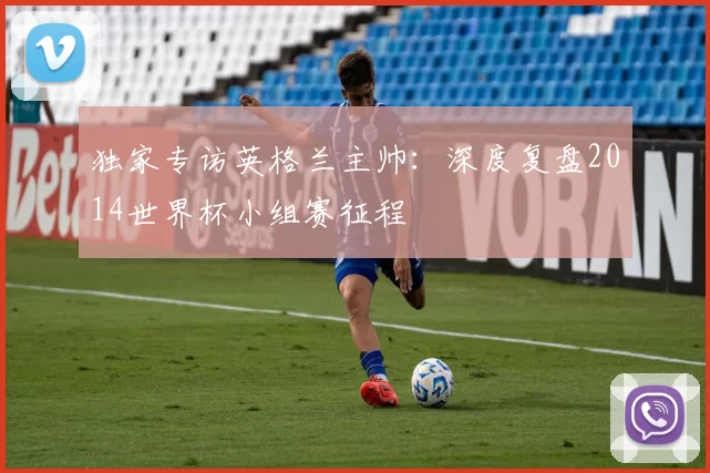 独家专访英格兰主帅:深度复盘2014世界杯小组赛征程