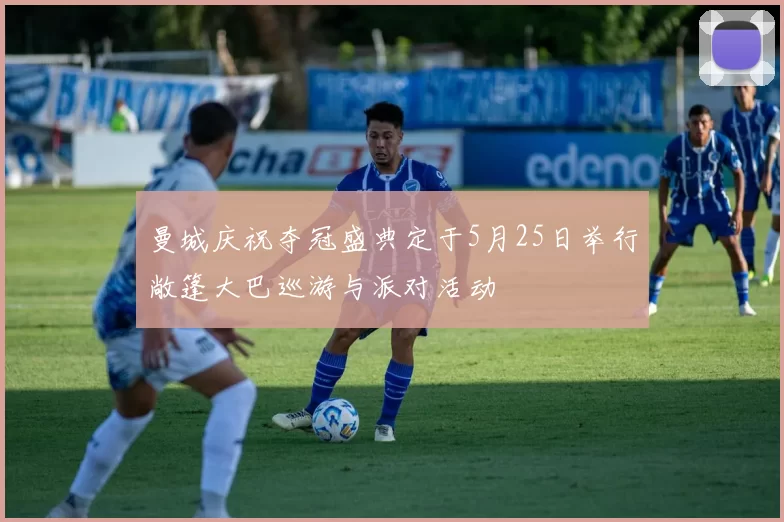 曼城庆祝夺冠盛典定于5月25日举行敞篷大巴巡游与派对活动