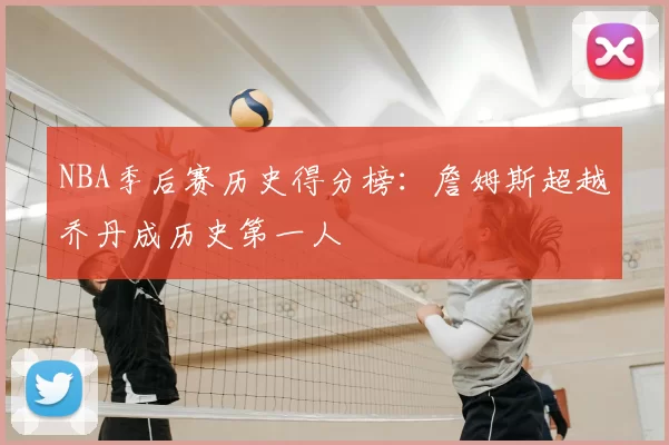 NBA季后赛历史得分榜：詹姆斯超越乔丹成历史第一人