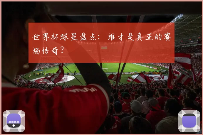 世界杯球星盘点:谁才是真正的赛场传奇?
